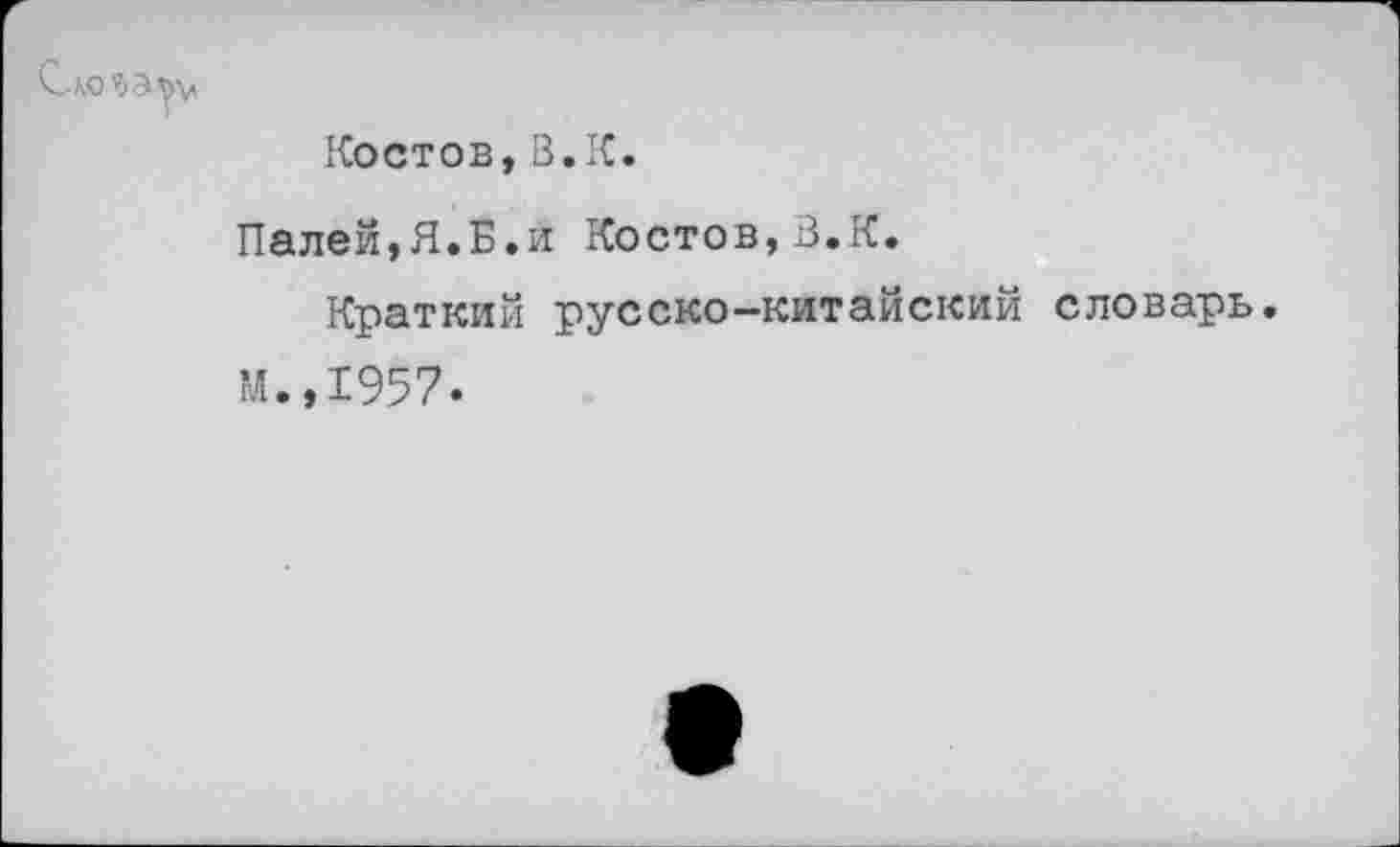 ﻿Костов, В. К.
Палей,Я.Б.и Костов,В.К.
Краткий русско-китайский словарь.
М.,1957.